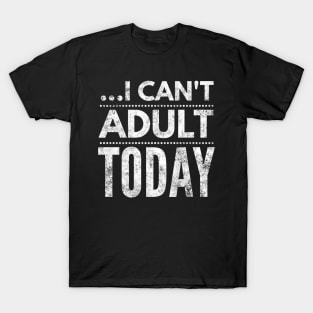 I can't adult today T-Shirt